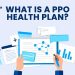 What is a PPO health plan benefits you cant ignore